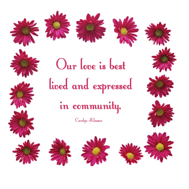 Our love is best lived and expressed in community. Carolyn Klassen quote. 
